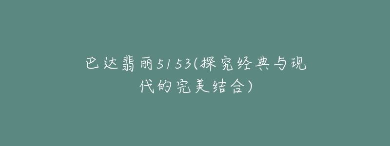 巴达翡丽5153(探究经典与现代的完美结合)-名表号 巴达翡丽5153(探究经典与现代的完美结合)