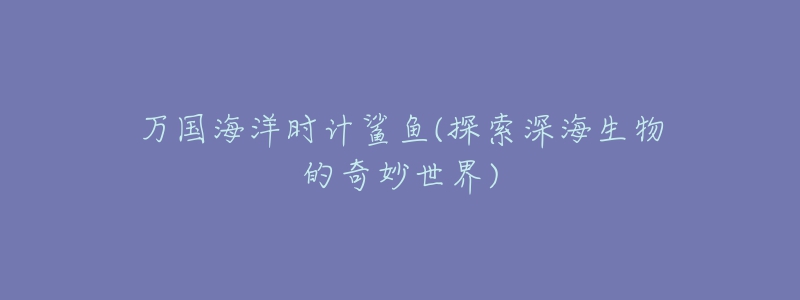 万国海洋时计鲨鱼(探索深海生物的奇妙世界)-名表号 万国海洋时计鲨鱼(探索深海生物的奇妙世界)