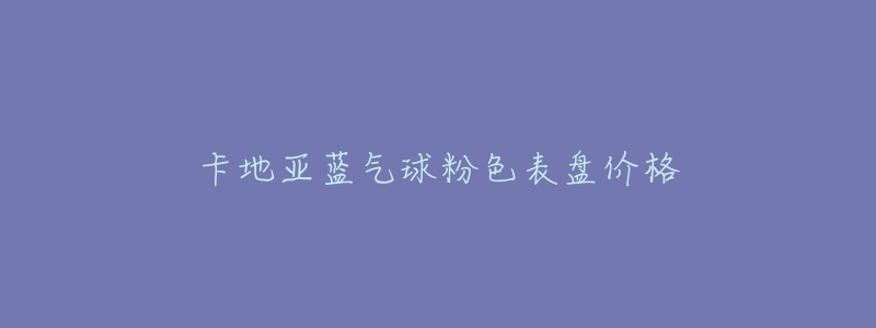 卡地亚蓝气球粉色表盘价格-名表号 卡地亚蓝气球粉色表盘价格