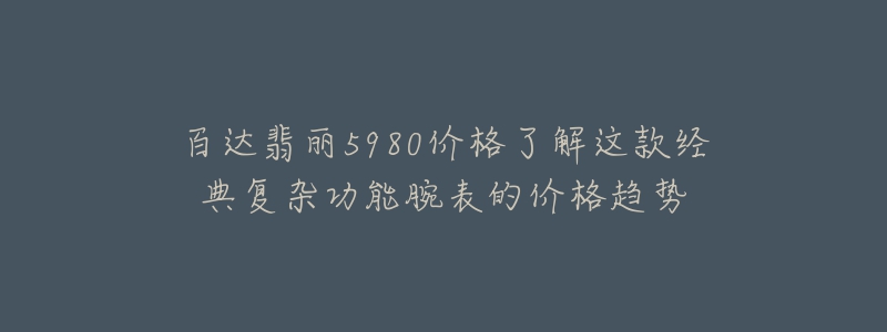 百达翡丽5980价格了解这款经典复杂功能腕表的价格趋势-名表号 百达翡丽5980价格了解这款经典复杂功能腕表的价格趋势