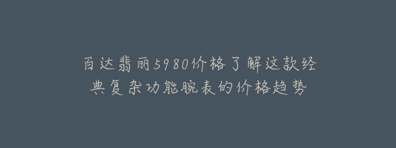 百达翡丽5980价格了解这款经典复杂功能腕表的价格趋势