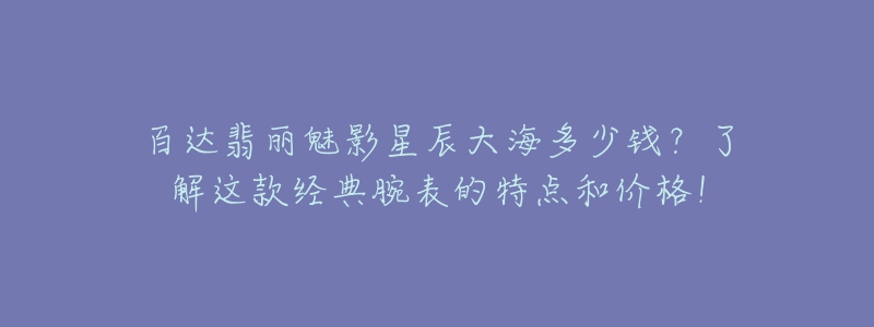 百达翡丽魅影星辰大海多少钱?了解这款经典腕表的特点和价格!-名表号 百达翡丽魅影星辰大海多少钱?了解这款经典腕表的特点和价格!