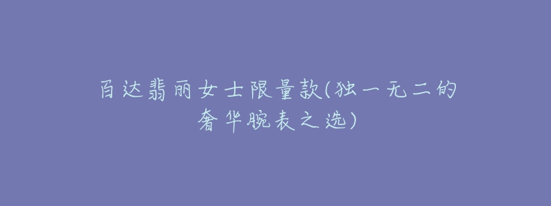 百达翡丽女士限量款(独一无二的奢华腕表之选)-名表号 百达翡丽女士限量款(独一无二的奢华腕表之选)