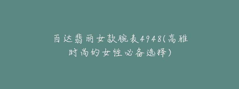 百达翡丽女款腕表4948(高雅时尚的女性必备选择)-名表号 百达翡丽女款腕表4948(高雅时尚的女性必备选择)