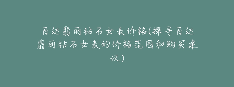 百达翡丽钻石女表价格(探寻百达翡丽钻石女表的价格范围和购买建议)-名表号 百达翡丽钻石女表价格(探寻百达翡丽钻石女表的价格范围和购买建议)