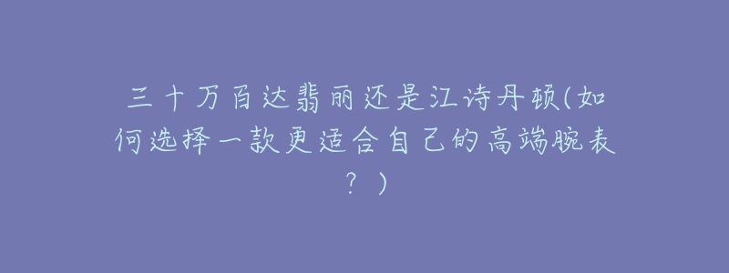 三十万百达翡丽还是江诗丹顿(如何选择一款更适合自己的高端腕表?)-名表号 三十万百达翡丽还是江诗丹顿(如何选择一款更适合自己的高端腕表?)