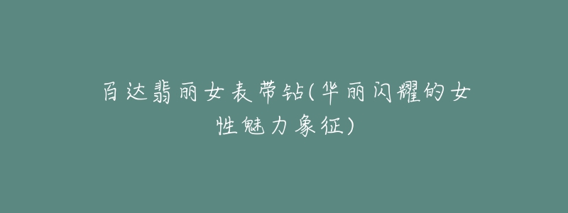 百达翡丽女表带钻(华丽闪耀的女性魅力象征)-名表号 百达翡丽女表带钻(华丽闪耀的女性魅力象征)