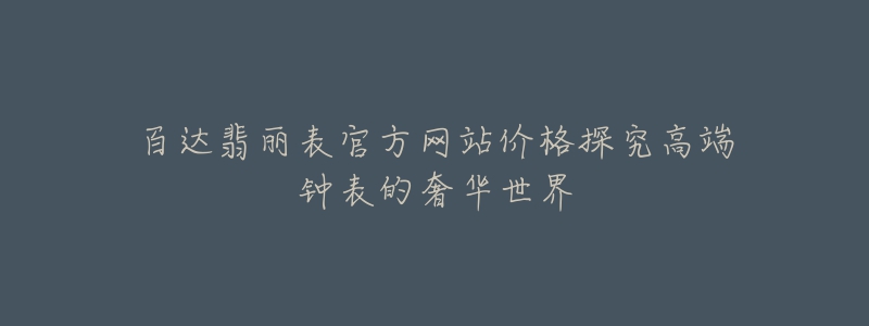 百达翡丽表官方网站价格探究高端钟表的奢华世界-名表号 百达翡丽表官方网站价格探究高端钟表的奢华世界