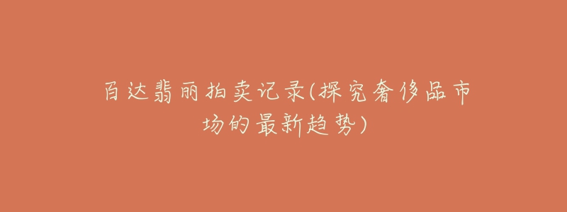 百达翡丽拍卖记录(探究奢侈品市场的最新趋势)-名表号 百达翡丽拍卖记录(探究奢侈品市场的最新趋势)