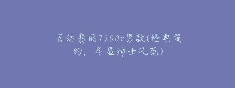 百达翡丽7200r男款(经典简约,尽显绅士风范)-名表号 百达翡丽7200r男款(经典简约,尽显绅士风范)