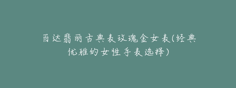 百达翡丽古典表玫瑰金女表(经典优雅的女性手表选择)-名表号 百达翡丽古典表玫瑰金女表(经典优雅的女性手表选择)