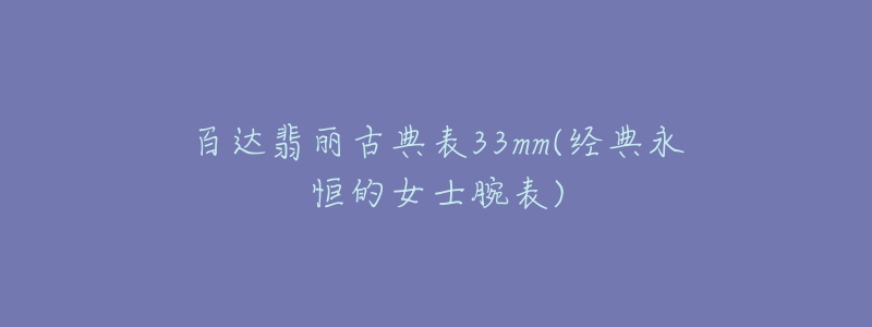 百达翡丽古典表33mm(经典永恒的女士腕表)-名表号 百达翡丽古典表33mm(经典永恒的女士腕表)