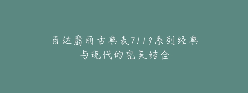 百达翡丽古典表7119系列经典与现代的完美结合-名表号 百达翡丽古典表7119系列经典与现代的完美结合