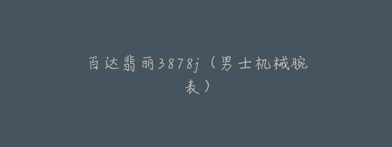 百达翡丽3878j(男士机械腕表)-名表号 百达翡丽3878j(男士机械腕表)