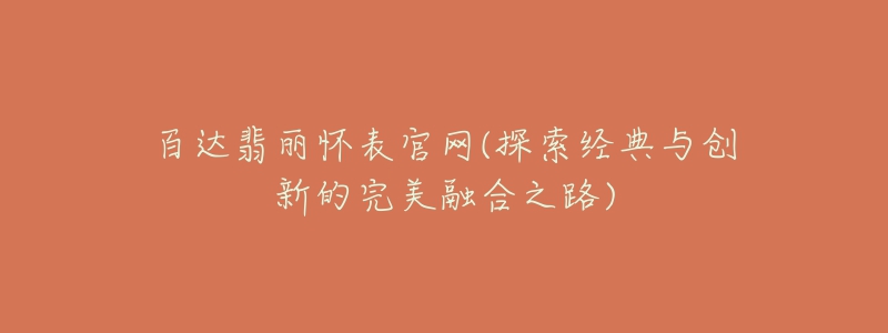 百达翡丽怀表官网(探索经典与创新的完美融合之路)-名表号 百达翡丽怀表官网(探索经典与创新的完美融合之路)