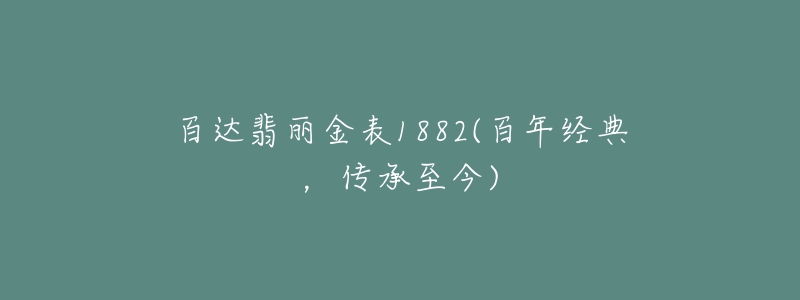 百达翡丽金表1882(百年经典，传承至今)