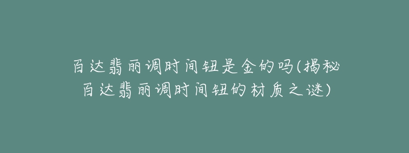 百达翡丽调时间钮是金的吗(揭秘百达翡丽调时间钮的材质之谜)-名表号 百达翡丽调时间钮是金的吗(揭秘百达翡丽调时间钮的材质之谜)