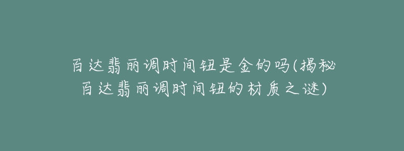 百达翡丽调时间钮是金的吗(揭秘百达翡丽调时间钮的材质之谜)