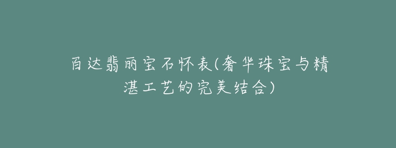 百达翡丽宝石怀表(奢华珠宝与精湛工艺的完美结合)-名表号 百达翡丽宝石怀表(奢华珠宝与精湛工艺的完美结合)