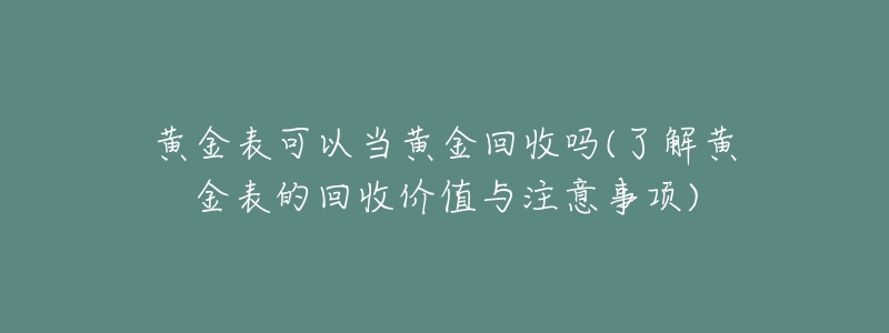 黄金表可以当黄金回收吗(了解黄金表的回收价值与注意事项)-名表号 黄金表可以当黄金回收吗(了解黄金表的回收价值与注意事项)
