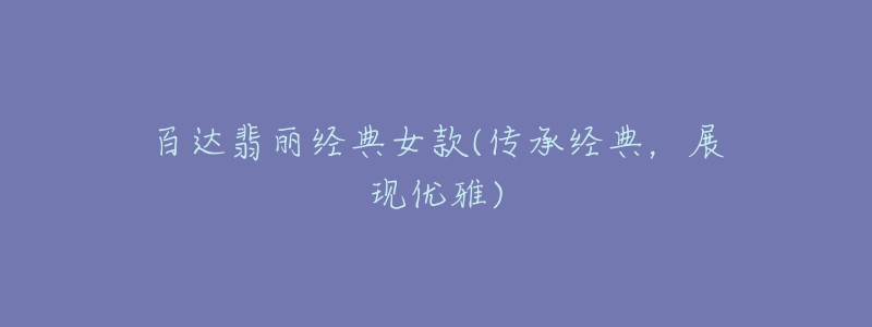 百达翡丽经典女款(传承经典,展现优雅)-名表号 百达翡丽经典女款(传承经典,展现优雅)