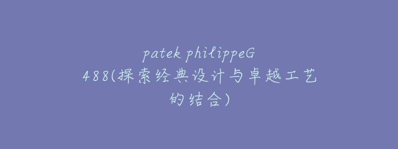 patek philippeG488(探索经典设计与卓越工艺的结合)