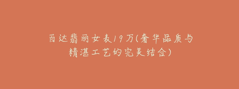 百达翡丽女表19万(奢华品质与精湛工艺的完美结合)-名表号 百达翡丽女表19万(奢华品质与精湛工艺的完美结合)