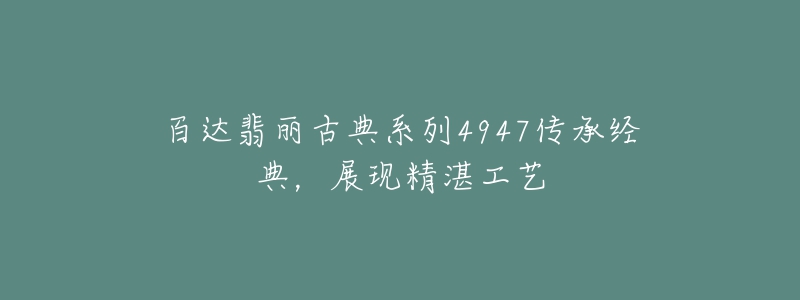 百达翡丽古典系列4947传承经典,展现精湛工艺-名表号 百达翡丽古典系列4947传承经典,展现精湛工艺