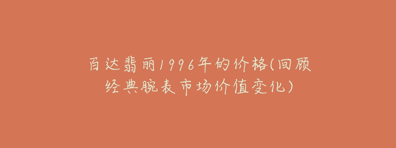 百达翡丽1996年的价格(回顾经典腕表市场价值变化)-名表号 百达翡丽1996年的价格(回顾经典腕表市场价值变化)
