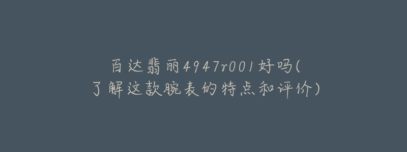 百达翡丽4947r001好吗(了解这款腕表的特点和评价)-名表号 百达翡丽4947r001好吗(了解这款腕表的特点和评价)