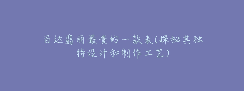 百达翡丽最贵的一款表(探秘其独特设计和制作工艺)