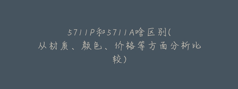 5711P和5711A啥区别(从材质、颜色、价格等方面分析比较)-名表号 5711P和5711A啥区别(从材质、颜色、价格等方面分析比较)