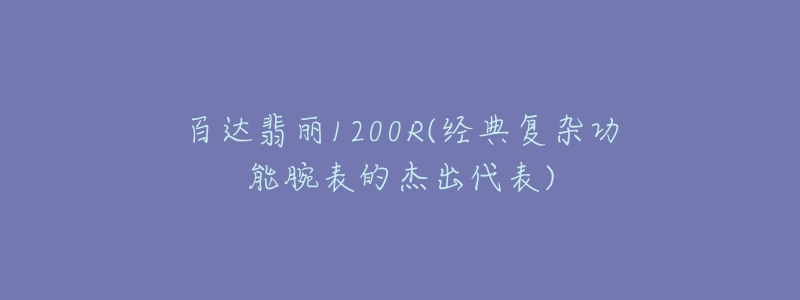 百达翡丽1200R(经典复杂功能腕表的杰出代表)-名表号 百达翡丽1200R(经典复杂功能腕表的杰出代表)