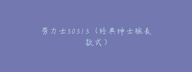 劳力士50515(经典绅士腕表款式)-名表号 劳力士50515(经典绅士腕表款式)