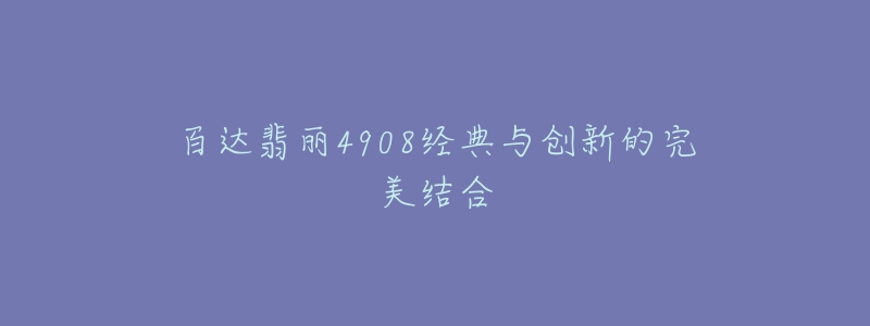 百达翡丽4908经典与创新的完美结合-名表号 百达翡丽4908经典与创新的完美结合