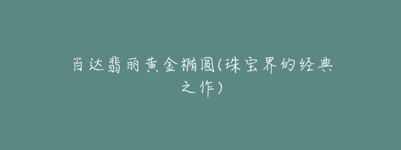 百达翡丽黄金椭圆(珠宝界的经典之作)-名表号 百达翡丽黄金椭圆(珠宝界的经典之作)