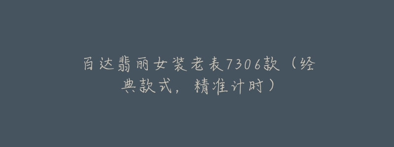 百达翡丽女装老表7306款(经典款式,精准计时)-名表号 百达翡丽女装老表7306款(经典款式,精准计时)