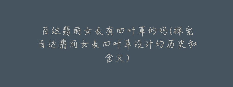 百达翡丽女表有四叶草的吗(探究百达翡丽女表四叶草设计的历史和含义)-名表号 百达翡丽女表有四叶草的吗(探究百达翡丽女表四叶草设计的历史和含义)