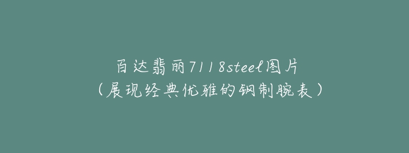 百达翡丽7118steel图片(展现经典优雅的钢制腕表)-名表号 百达翡丽7118steel图片(展现经典优雅的钢制腕表)