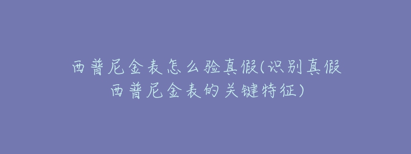 西普尼金表怎么验真假(识别真假西普尼金表的关键特征)-名表号 西普尼金表怎么验真假(识别真假西普尼金表的关键特征)