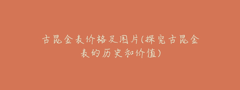 古昆金表价格及图片(探究古昆金表的历史和价值)-名表号 古昆金表价格及图片(探究古昆金表的历史和价值)