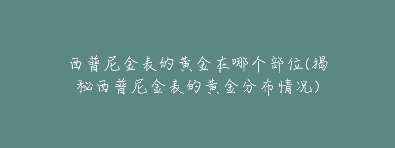 西普尼金表的黄金在哪个部位(揭秘西普尼金表的黄金分布情况)-名表号 西普尼金表的黄金在哪个部位(揭秘西普尼金表的黄金分布情况)