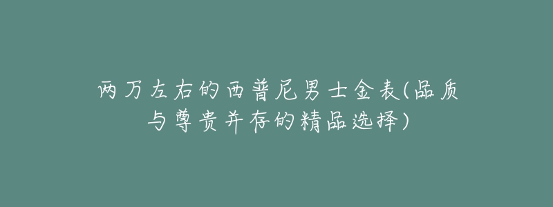 两万左右的西普尼男士金表(品质与尊贵并存的精品选择)