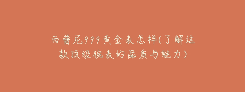 西普尼999黄金表怎样(了解这款顶级腕表的品质与魅力)