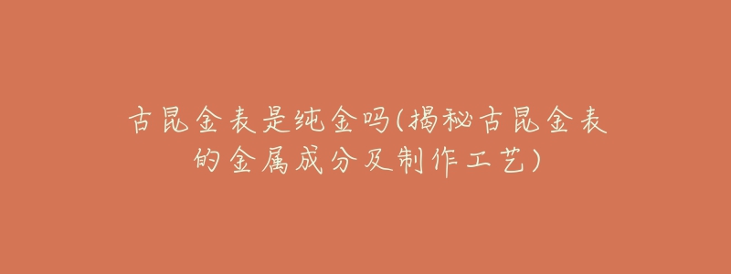 古昆金表是纯金吗(揭秘古昆金表的金属成分及制作工艺)-名表号 古昆金表是纯金吗(揭秘古昆金表的金属成分及制作工艺)