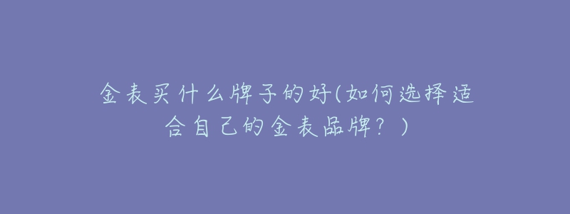 金表买什么牌子的好(如何选择适合自己的金表品牌?)-名表号 金表买什么牌子的好(如何选择适合自己的金表品牌?)