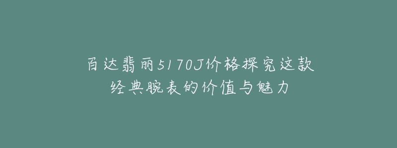 百达翡丽5170J价格探究这款经典腕表的价值与魅力-名表号 百达翡丽5170J价格探究这款经典腕表的价值与魅力