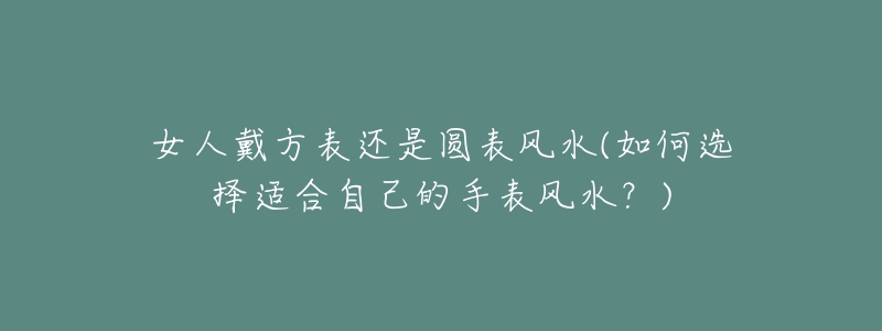 女人戴方表还是圆表风水(如何选择适合自己的手表风水?)-名表号 女人戴方表还是圆表风水(如何选择适合自己的手表风水?)