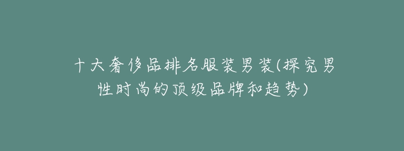 十大奢侈品排名服装男装(探究男性时尚的顶级品牌和趋势)-名表号 十大奢侈品排名服装男装(探究男性时尚的顶级品牌和趋势)