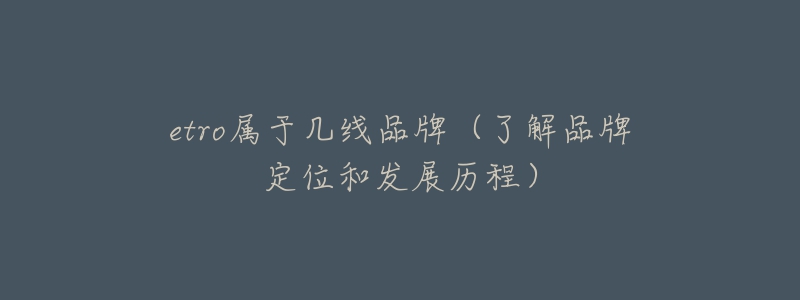 etro属于几线品牌(了解品牌定位和发展历程)-名表号 etro属于几线品牌(了解品牌定位和发展历程)